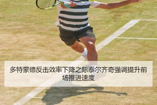 多特蒙德反击效率下降之际泰尔齐奇强调提升前场推进速度