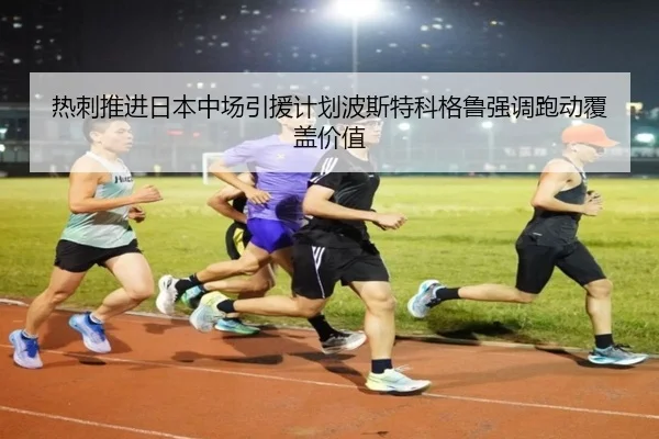 热刺推进日本中场引援计划波斯特科格鲁强调跑动覆盖价值