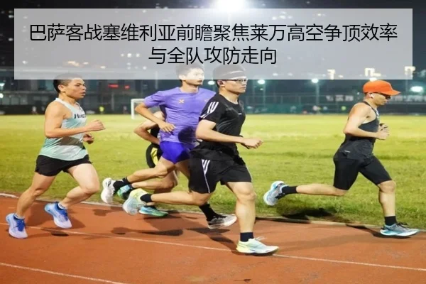 巴萨客战塞维利亚前瞻聚焦莱万高空争顶效率与全队攻防走向
