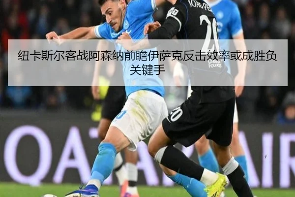纽卡斯尔客战阿森纳前瞻伊萨克反击效率或成胜负关键手